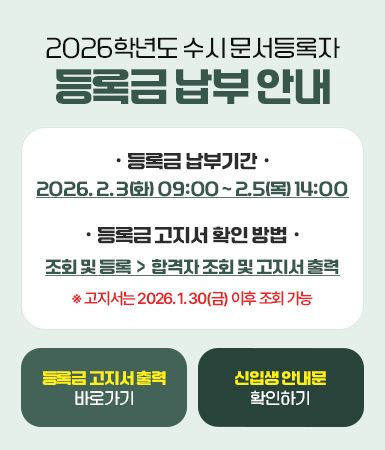 2026학년도 수시 문서등록자  등록금 납부 안내 / ·  등록금 납부기간  · 2026. 2. 3(화) 09:00 ~ 2.5(목) 14:00 / ·  등록금 고지서 확인 방법  · 조회 및 등록  >  합격자 조회 및 고지서 출력 ※ 고지서는 2026. 1. 30(금) 이후 조회 가능 / 등록금 고지서 출력 바로가기 / 신입생 안내문 확인하기