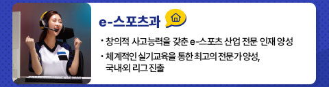 e-스포츠과(창의적 사고능력을 갖춘 e-스포츠 산업 전문 인재 양성, 체계적인 실기교육을 통한 최고의 전문가 양성, 국내외 리그 진출)