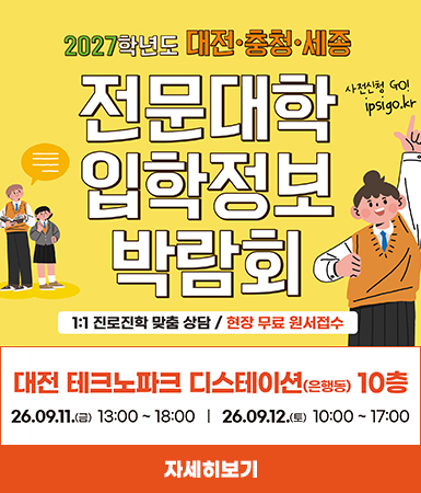 2027학년도 대전·충청·세종 / 사전신청 GO! / 전문대학 입학정보 박람회 / 1:1 진로진학 맞춤 상담/현장 무료 원서접수 / 대전 테크노파크 디스테이션(은행동) 10층 / 26.09.11.(금) 13:00~18:00 | 26.09.12. (토) 10:00~17:00 / 자세히보기